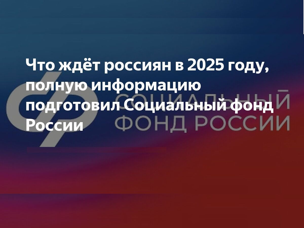 Услуги Социального фонда России – 2025: что ждет россиян с нового года.